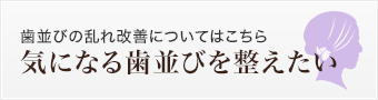 歯並びの乱れ改善についてはこちら 気になる歯並びを整えたい（矯正歯科）