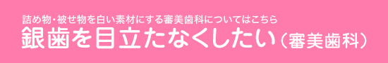 詰め物・被せ物を白い素材にする審美歯科についてはこちら銀歯を目立たなくしたい（審美歯科）