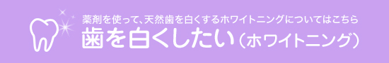 薬剤を使って、天然歯を白くするホワイトニングについてはこちら歯を白くしたい（ホワイトニング）