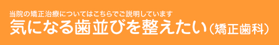 当院の矯正治療についてはこちらでご説明しています。気になる歯並びを整えたい（矯正歯科）