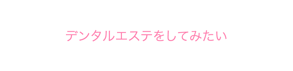 デンタルエステをしてみたい