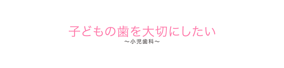 子どもの歯を大切にしたい（小児歯科）