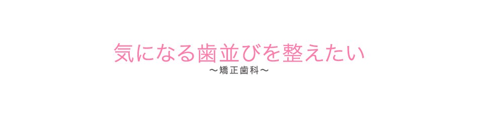 気になる歯並びを整えたい（矯正歯科）