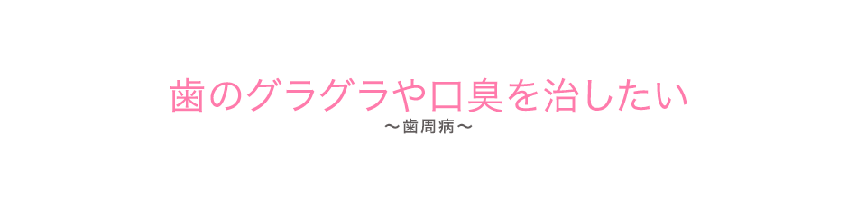 歯のグラグラや口臭を治したい（歯周病）